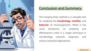 Conclusion and Summary
The hanging drop method is a valuable tool
for studying the morphology, motility, and
behavior of microorganisms. While it has
some limitations, its simplicity and
effectiveness make it a staple technique in
microbiology research, diagnosis, and
various industrial applications.
Practical micro
 