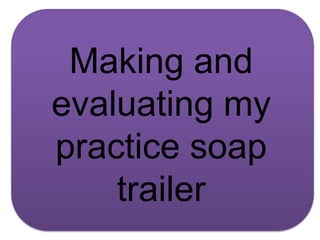 Making and
evaluating my
practice soap
    trailer
 