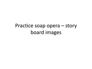 Practice soap opera – story
       board images
 