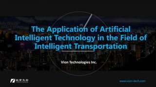 The Application of Artificial
Intelligent Technology in the Field of
Intelligent Transportation
Vion Technologies Inc.
www.vion-tech.com
 