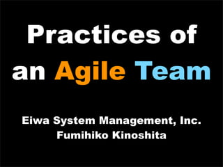 Practices of
an Agile Team
Eiwa System Management, Inc.
     Fumihiko Kinoshita
 