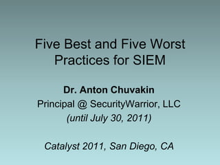 Five Best and Five Worst Practices for SIEM Dr. Anton Chuvakin Principal @ SecurityWarrior, LLC (until July 30, 2011) Catalyst 2011, San Diego, CA 