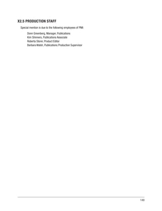149
X2.5 PRODUCTION STAFF
Special mention is due to the following employees of PMI:
Donn Greenberg, Manager, Publications
Kim Shinners, Publications Associate
Roberta Storer, Product Editor
Barbara Walsh, Publications Production Supervisor
 