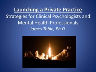 Launching a Private Practice
Strategies for Clinical Psychologists and
Mental Health Professionals
James Tobin, Ph.D.
1
 
