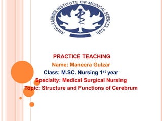 PRACTICE TEACHING
Name: Maneera Gulzar
Class: M.SC. Nursing 1st year
Specialty: Medical Surgical Nursing
Topic: Structure and Functions of Cerebrum
 