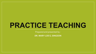 PRACTICE TEACHING
Prepared and presented by :
DR. MARY LOE G. SINGSON
 