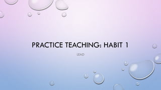 PRACTICE TEACHING: HABIT 1
LEAD
 
