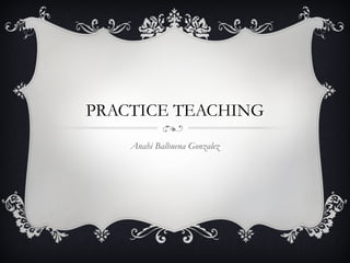 PRACTICE TEACHING
    Anahi Balbuena Gonzalez
 