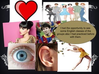 I had the opportunity to see
   some English classes of the
groups also I had practiced before
            with them.
 