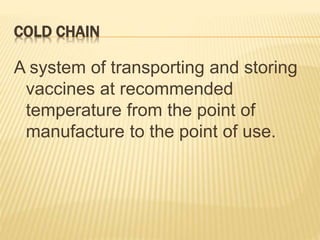 COLD CHAIN
A system of transporting and storing
vaccines at recommended
temperature from the point of
manufacture to the point of use.
 