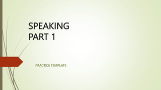 SPEAKING
PART 1
PRACTICE TEMPLATE
 