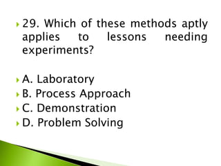  29. Which of these methods aptly
applies to lessons needing
experiments?
 A. Laboratory
 B. Process Approach
 C. Demonstration
 D. Problem Solving
 