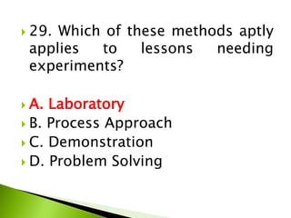  29. Which of these methods aptly
applies to lessons needing
experiments?
 A. Laboratory
 B. Process Approach
 C. Demonstration
 D. Problem Solving
 