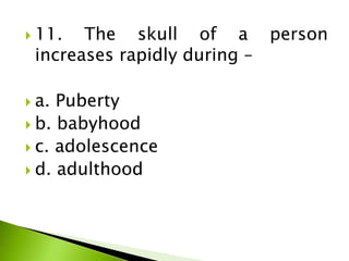  11. The skull of a person
increases rapidly during –
 a. Puberty
 b. babyhood
 c. adolescence
 d. adulthood
 