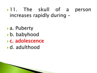  11. The skull of a person
increases rapidly during –
 a. Puberty
 b. babyhood
 c. adolescence
 d. adulthood
 