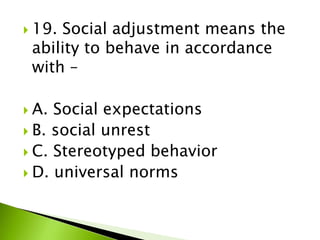  19. Social adjustment means the
ability to behave in accordance
with –
 A. Social expectations
 B. social unrest
 C. Stereotyped behavior
 D. universal norms
 