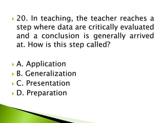  20. In teaching, the teacher reaches a
step where data are critically evaluated
and a conclusion is generally arrived
at. How is this step called?
 A. Application
 B. Generalization
 C. Presentation
 D. Preparation
 