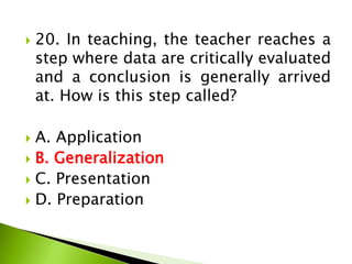  20. In teaching, the teacher reaches a
step where data are critically evaluated
and a conclusion is generally arrived
at. How is this step called?
 A. Application
 B. Generalization
 C. Presentation
 D. Preparation
 