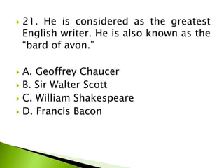  21. He is considered as the greatest
English writer. He is also known as the
“bard of avon.”
 A. Geoffrey Chaucer
 B. Sir Walter Scott
 C. William Shakespeare
 D. Francis Bacon
 