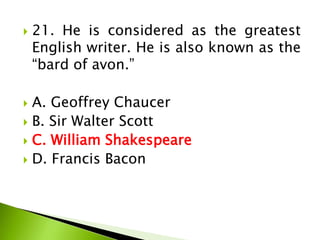  21. He is considered as the greatest
English writer. He is also known as the
“bard of avon.”
 A. Geoffrey Chaucer
 B. Sir Walter Scott
 C. William Shakespeare
 D. Francis Bacon
 