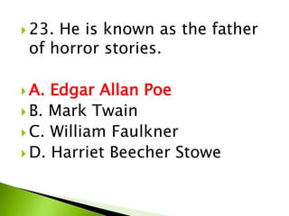  23. He is known as the father
of horror stories.
 A. Edgar Allan Poe
 B. Mark Twain
 C. William Faulkner
 D. Harriet Beecher Stowe
 
