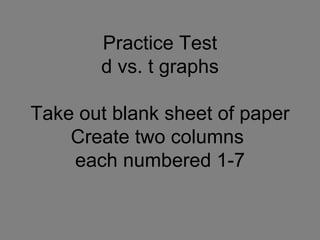 Practice Test d vs. t graphs Take out blank sheet of paper Create two columns  each numbered 1-7 