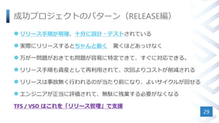 成功プロジェクトのパターン（RELEASE編）
 リリース手順が明確、十分に設計・テストされている
 実際にリリースするとちゃんと動く 驚くほどあっけなく
 万が一問題がおきても問題が容易に特定できて、すぐに対応できる。
 リリース手順も資産として再利用されて、次回よりコストが削減される
 リリースは事故無く行われるのが当たり前になり、よいサイクルが回せる
 エンジニアが正当に評価されて、無駄に残業する必要がなくなる
TFS / VSO はこれを「リリース管理」で支援
29
 