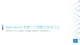 Team Room を使って改善できること
「何でもメール」を廃止して記録と共有のルールを考えよう
32
 