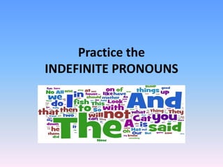 Practice the 
INDEFINITE PRONOUNS 
 