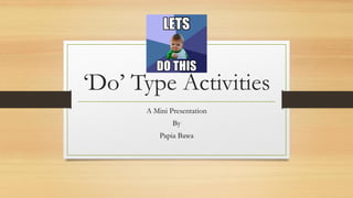 ‘Do’ Type Activities
A Mini Presentation
By
Papia Bawa
 