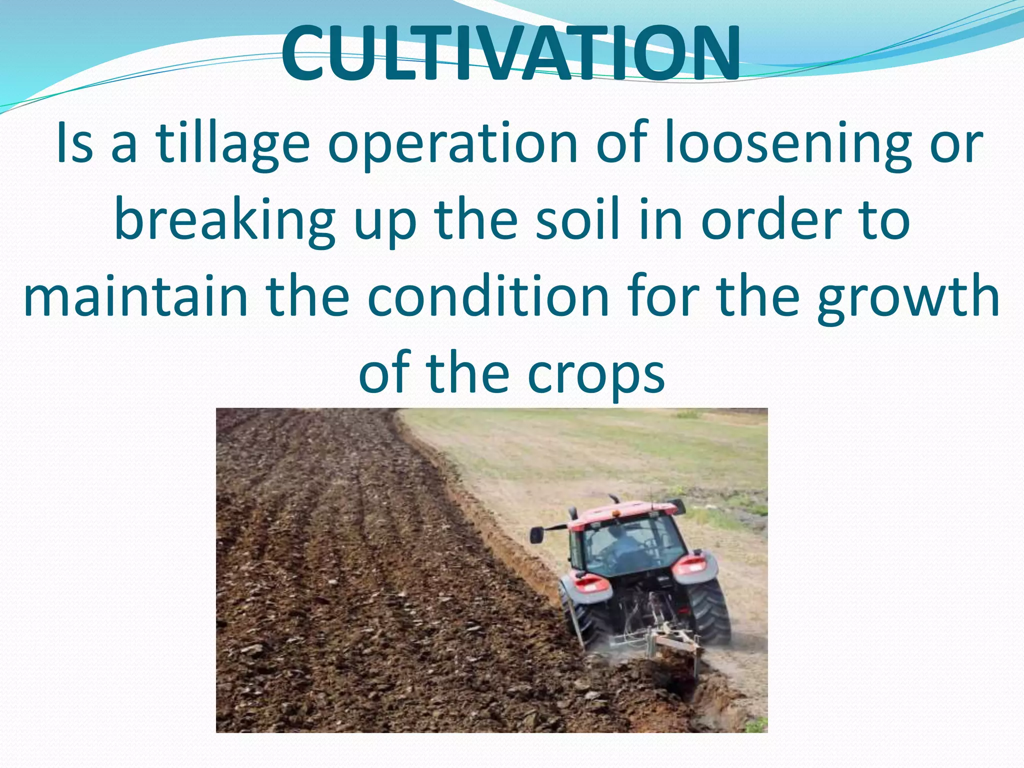 CULTIVATION
Is a tillage operation of loosening or
breaking up the soil in order to
maintain the condition for the growth
of the crops
 