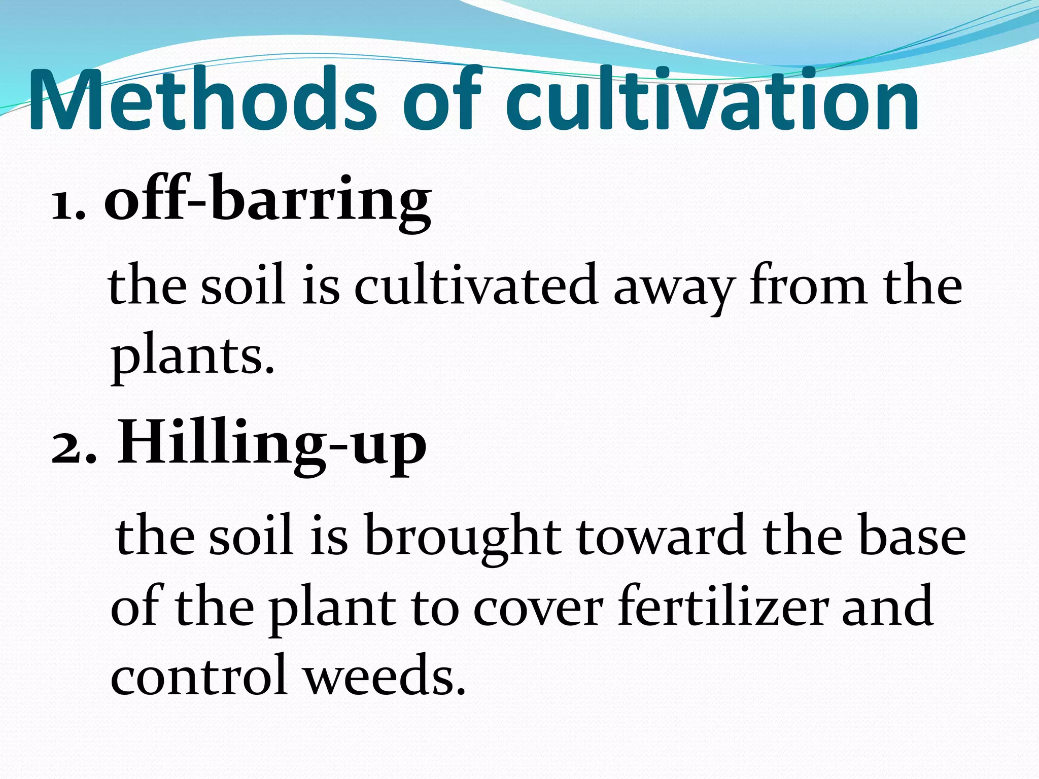 Methods of cultivation
1. off-barring
the soil is cultivated away from the
plants.
2. Hilling-up
the soil is brought toward the base
of the plant to cover fertilizer and
control weeds.
 