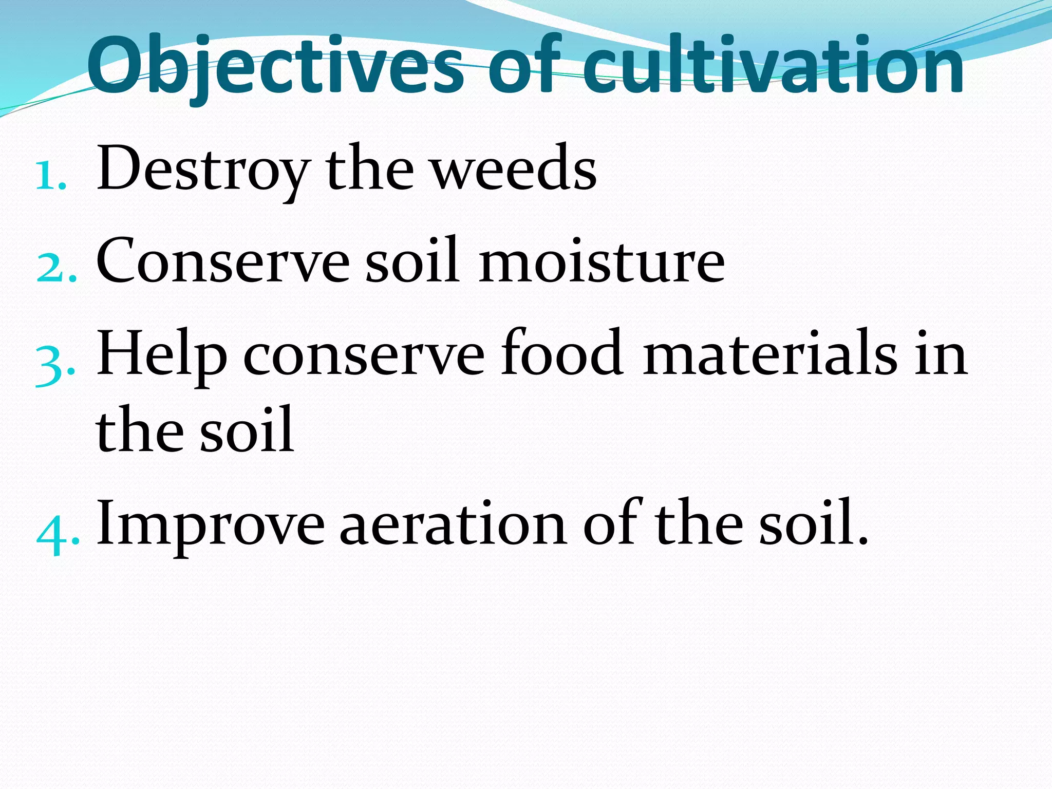 Objectives of cultivation
1. Destroy the weeds
2. Conserve soil moisture
3. Help conserve food materials in
the soil
4. Improve aeration of the soil.
 