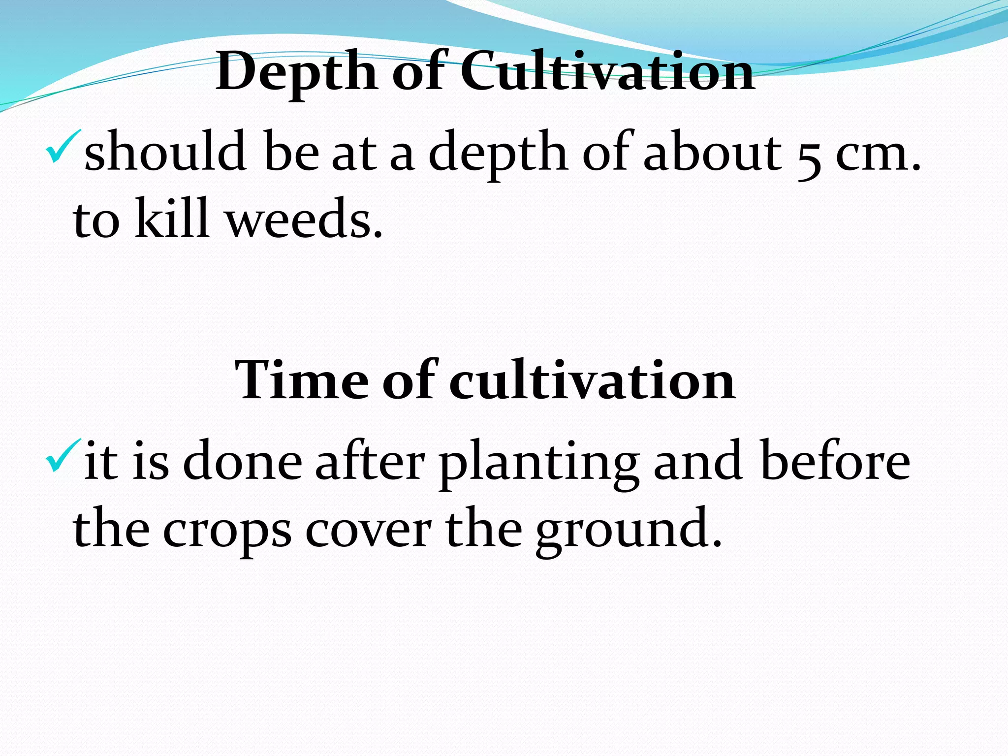 Depth of Cultivation
should be at a depth of about 5 cm.
to kill weeds.
Time of cultivation
it is done after planting and before
the crops cover the ground.
 
