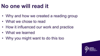 No one will read it
• Why and how we created a reading group
• What we chose to read
• How it influenced our work and practice
• What we learned
• Why you might want to do this too
 