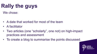 Rally the guys
We chose:
• A date that worked for most of the team
• A facilitator
• Two articles (one “scholarly”, one not) on high-impact
practices and assessment
• To create a blog to summarise the points discussed.
 
