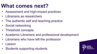 What comes next?
• Assessment and high-impact practices
• Librarians as researchers
• The authentic self and teaching practice
• Social networking
• Threshold concepts
• Academic Librarians and professional development
• Librarians who have left the profession
• Liaison
• Students supporting students
 