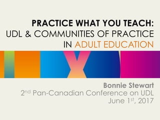 PRACTICE WHAT YOU TEACH:
UDL & COMMUNITIES OF PRACTICE
IN ADULT EDUCATION
Bonnie Stewart
2nd Pan-Canadian Conference on UDL
June 1st, 2017
	
 
