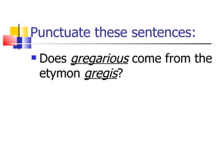 Punctuate these sentences: Does  gregarious  come from the etymon  gregis ? 