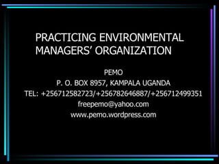 PRACTICING ENVIRONMENTAL MANAGERS’ ORGANIZATION PEMO P. O. BOX 8957, KAMPALA UGANDA TEL: +256712582723/+256782646887/+256712499351 [email_address] www.pemo.wordpress.com 