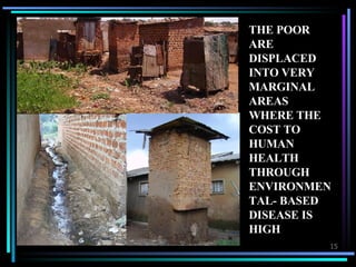 THE POOR ARE DISPLACED INTO VERY MARGINAL AREAS WHERE THE COST TO HUMAN HEALTH THROUGH ENVIRONMENTAL- BASED DISEASE IS HIGH 