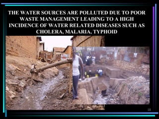 THE WATER SOURCES ARE POLLUTED DUE TO POOR WASTE MANAGEMENT LEADING TO A HIGH INCIDENCE OF WATER RELATED DISEASES SUCH AS CHOLERA, MALARIA, TYPHOID 