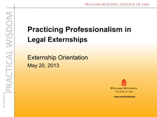 www.wmitchell.edu
PRACTICAL
WISDOM
for
a
degree
in
Practicing Professionalism in
Legal Externships
Externship Orientation
May 20, 2013
 