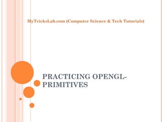 MyTricksLab.com (Computer Science & Tech Tutorials)




      PRACTICING OPENGL-
      PRIMITIVES
 