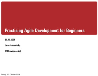 Practising Agile Development for Beginners
     30.10.2009

     Lars Jankowfsky

     CTO swoodoo AG




Freitag, 30. Oktober 2009
 