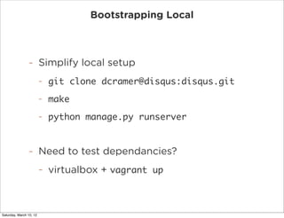 Bootstrapping Local



                -        Simplify local setup
                         -   git clone dcramer@disqus:disqus.git
                         -   make
                         -   python manage.py runserver


                -        Need to test dependancies?
                         -   virtualbox + vagrant up



Saturday, March 10, 12
 