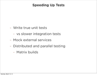 Speeding Up Tests




                -        Write true unit tests
                         -   vs slower integration tests
                -        Mock external services
                -        Distributed and parallel testing
                         -   Matrix builds




Saturday, March 10, 12
 