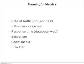 Meaningful Metrics




                -        Rate of traffic (not just hits!)
                         -   Business vs system
                -        Response time (database, web)
                -        Exceptions
                -        Social media
                         -   Twitter




Saturday, March 10, 12
 
