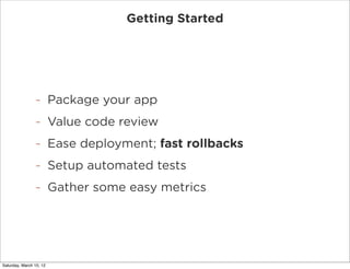 Getting Started




                -        Package your app
                -        Value code review
                -        Ease deployment; fast rollbacks
                -        Setup automated tests
                -        Gather some easy metrics




Saturday, March 10, 12
 