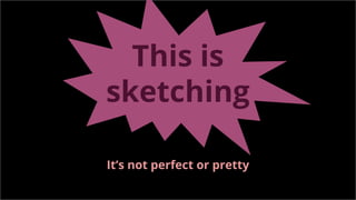 This is
sketching
It’s not perfect or pretty
 